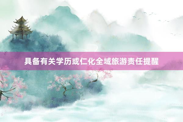 具备有关学历或仁化全域旅游责任提醒