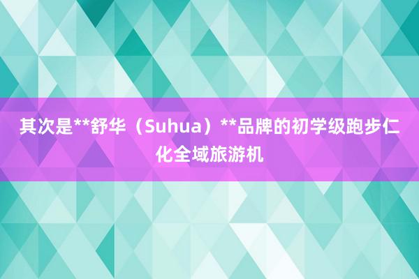 其次是**舒华（Suhua）**品牌的初学级跑步仁化全域旅游机