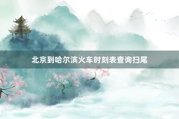 北京到哈尔滨火车时刻表查询扫尾